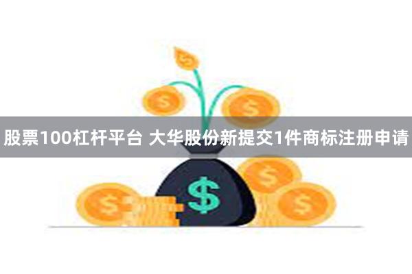 股票100杠杆平台 大华股份新提交1件商标注册申请