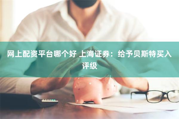 网上配资平台哪个好 上海证券：给予贝斯特买入评级