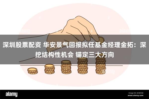 深圳股票配资 华安景气回报拟任基金经理金拓：深挖结构性机会 锚定三大方向