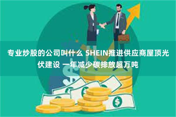 专业炒股的公司叫什么 SHEIN推进供应商屋顶光伏建设 一年减少碳排放超万吨