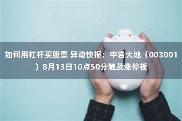 如何用杠杆买股票 异动快报：中岩大地（003001）8月13日10点50分触及涨停板