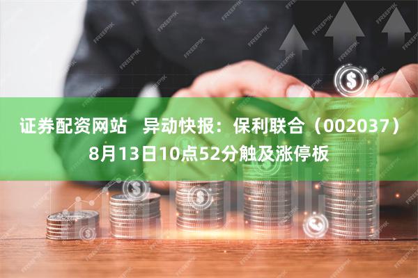 证券配资网站   异动快报：保利联合（002037）8月13日10点52分触及涨停板