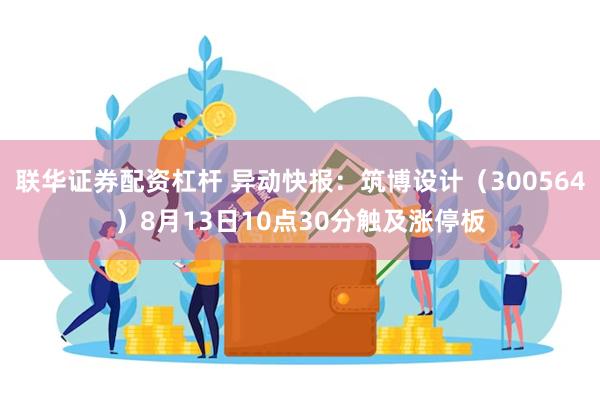 联华证券配资杠杆 异动快报：筑博设计（300564）8月13日10点30分触及涨停板