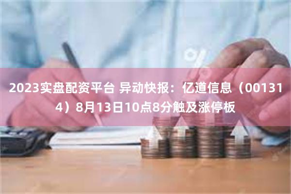 2023实盘配资平台 异动快报：亿道信息（001314）8月13日10点8分触及涨停板