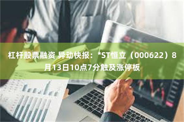 杠杆股票融资 异动快报：*ST恒立（000622）8月13日10点7分触及涨停板