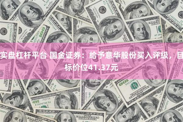 实盘杠杆平台 国金证券：给予意华股份买入评级，目标价位41.37元