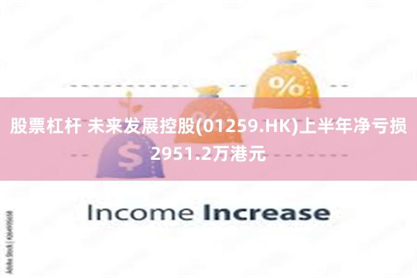 股票杠杆 未来发展控股(01259.HK)上半年净亏损2951.2万港元