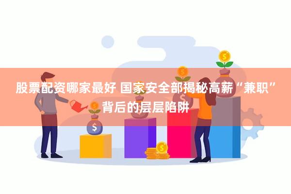 股票配资哪家最好 国家安全部揭秘高薪“兼职”背后的层层陷阱