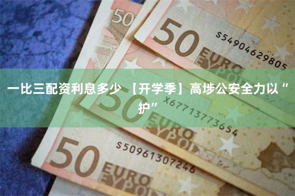 一比三配资利息多少 【开学季】高埗公安全力以“护”