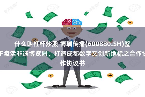 什么叫杠杆炒股 博瑞传播(600880.SH)签署关于盘活非遗博览园、打造成都数字文创新地标之合作协议书