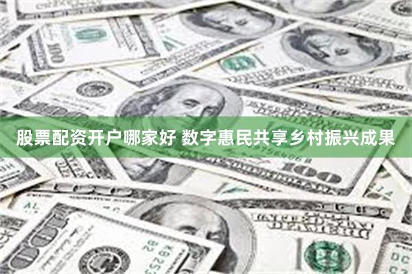 股票配资开户哪家好 数字惠民共享乡村振兴成果