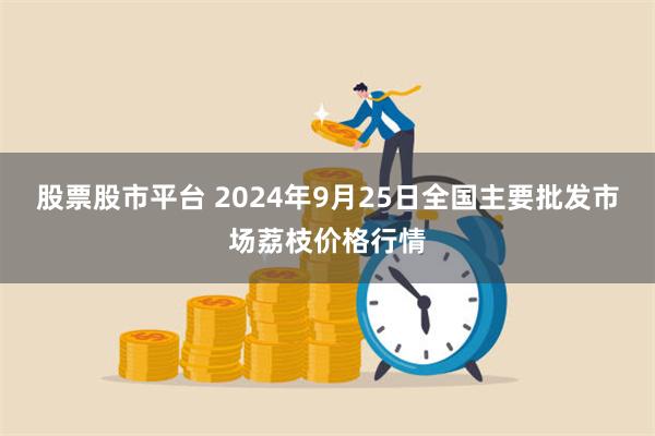 股票股市平台 2024年9月25日全国主要批发市场荔枝价格行情