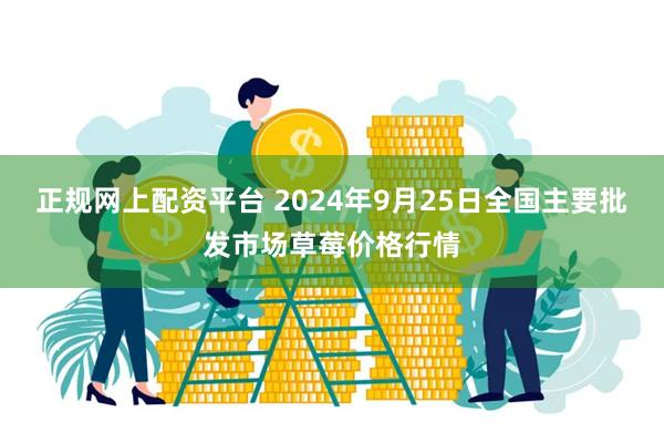 正规网上配资平台 2024年9月25日全国主要批发市场草莓价格行情