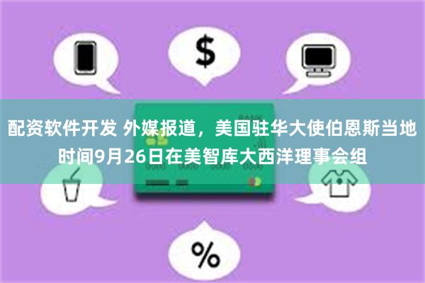 配资软件开发 外媒报道，美国驻华大使伯恩斯当地时间9月26日在美智库大西洋理事会组