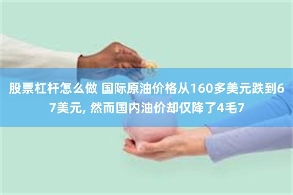 股票杠杆怎么做 国际原油价格从160多美元跌到67美元, 然而国内油价却仅降了4毛7