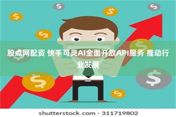 股点网配资 快手可灵AI全面开放API服务 推动行业发展