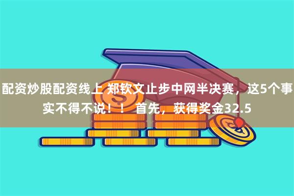 配资炒股配资线上 郑钦文止步中网半决赛，这5个事实不得不说！！ 首先，获得奖金32.5