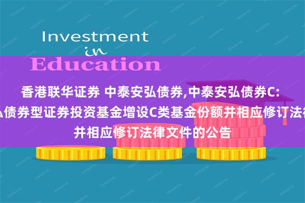 香港联华证券 中泰安弘债券,中泰安弘债券C: 关于中泰安弘债券型证券投资基金增设C类基金份额并相应修订法律文件的公告