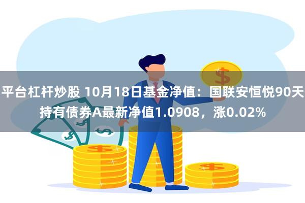 平台杠杆炒股 10月18日基金净值：国联安恒悦90天持有债券A最新净值1.0908，涨0.02%