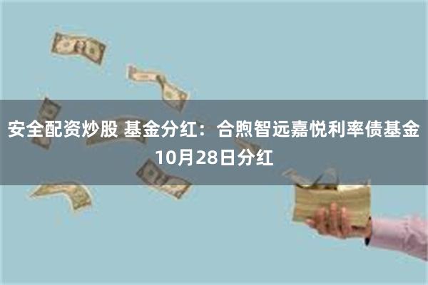 安全配资炒股 基金分红：合煦智远嘉悦利率债基金10月28日分红