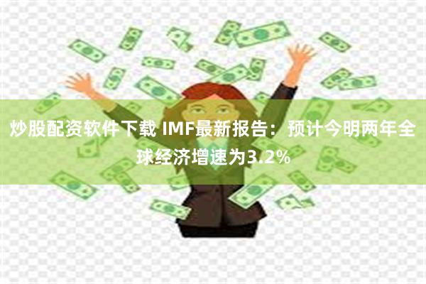 炒股配资软件下载 IMF最新报告：预计今明两年全球经济增速为3.2%