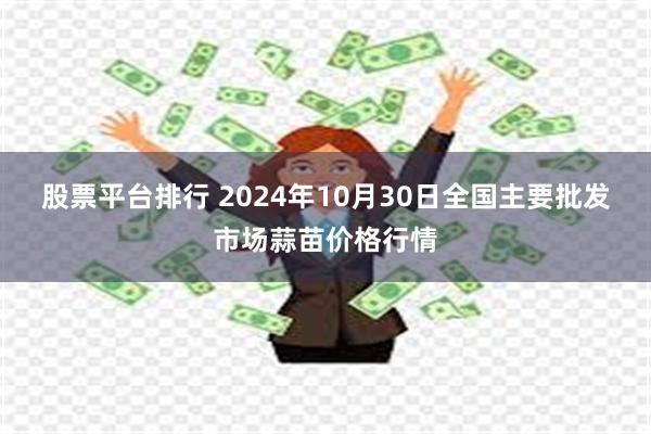 股票平台排行 2024年10月30日全国主要批发市场蒜苗价格行情