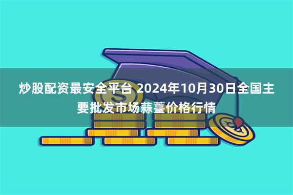 炒股配资最安全平台 2024年10月30日全国主要批发市场蒜薹价格行情