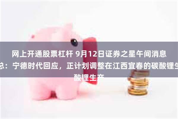 网上开通股票杠杆 9月12日证券之星午间消息汇总：宁德时代回应，正计划调整在江西宜春的碳酸锂生产