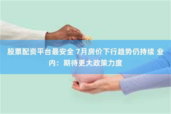 股票配资平台最安全 7月房价下行趋势仍持续 业内：期待更大政策力度