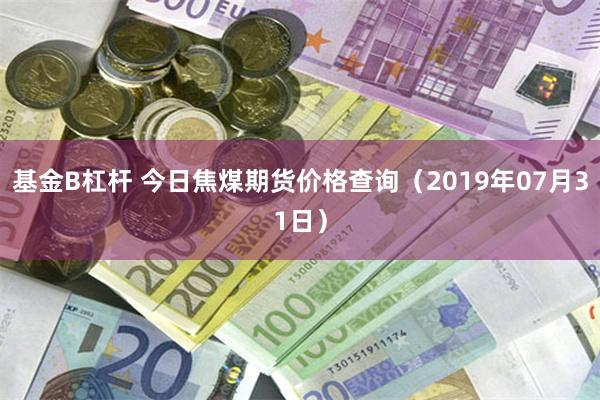 基金B杠杆 今日焦煤期货价格查询（2019年07月31日）