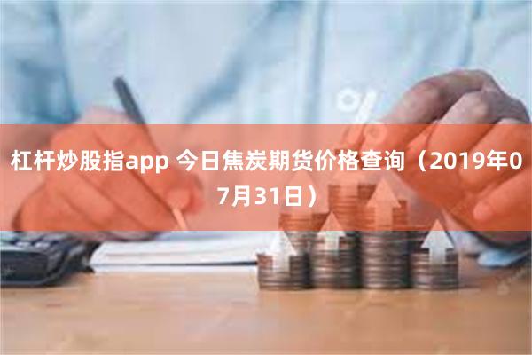 杠杆炒股指app 今日焦炭期货价格查询（2019年07月31日）