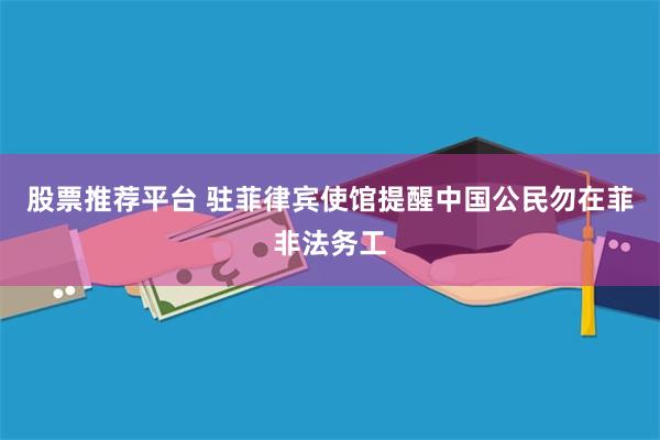 股票推荐平台 驻菲律宾使馆提醒中国公民勿在菲非法务工