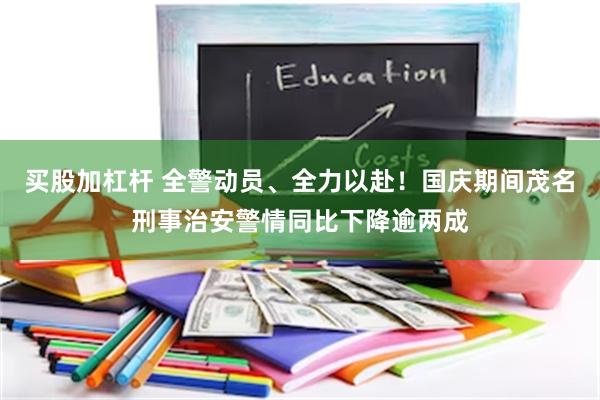 买股加杠杆 全警动员、全力以赴！国庆期间茂名刑事治安警情同比下降逾两成