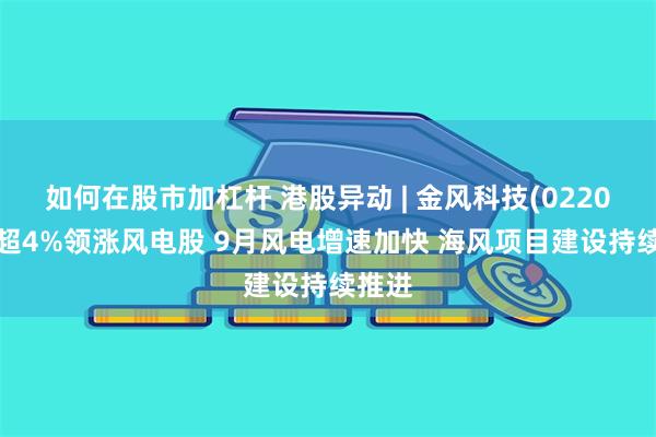 如何在股市加杠杆 港股异动 | 金风科技(02208)涨超4%领涨风电股 9月风电增速加快 海风项目建设持续推进