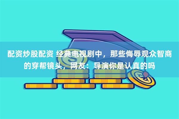 配资炒股配资 经典电视剧中，那些侮辱观众智商的穿帮镜头，网友：导演你是认真的吗