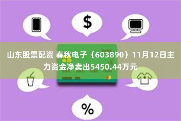 山东股票配资 春秋电子（603890）11月12日主力资金净卖出5450.44万元