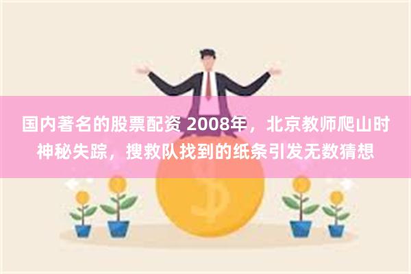 国内著名的股票配资 2008年，北京教师爬山时神秘失踪，搜救队找到的纸条引发无数猜想