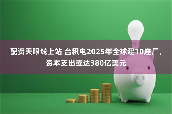 配资天眼线上站 台积电2025年全球建10座厂，资本支出或达380亿美元