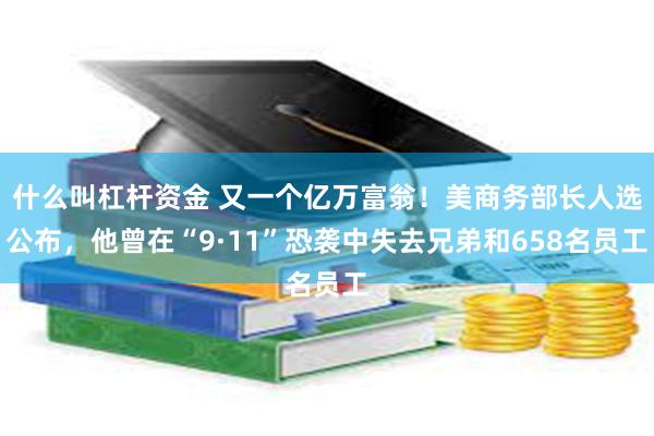 什么叫杠杆资金 又一个亿万富翁！美商务部长人选公布，他曾在“9·11”恐袭中失去兄弟和658名员工