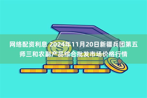 网络配资利息 2024年11月20日新疆兵团第五师三和农副产品综合批发市场价格行情