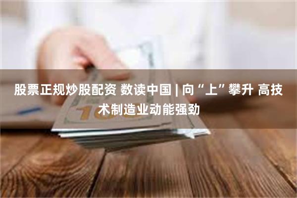 股票正规炒股配资 数读中国 | 向“上”攀升 高技术制造业动能强劲