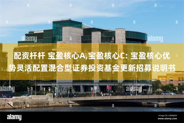 配资杆杆 宝盈核心A,宝盈核心C: 宝盈核心优势灵活配置混合型证券投资基金更新招募说明书