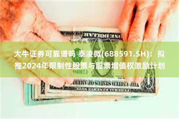 大牛证券可靠谱吗 泰凌微(688591.SH)：拟推2024年限制性股票与股票增值权激励计划