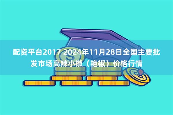 配资平台2017 2024年11月28日全国主要批发市场高辣小椒（艳椒）价格行情