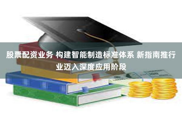 股票配资业务 构建智能制造标准体系 新指南推行业迈入深度应用阶段