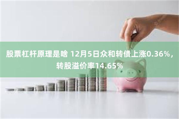 股票杠杆原理是啥 12月5日众和转债上涨0.36%，转股溢价率14.65%