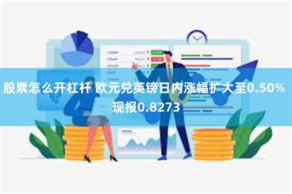 股票怎么开杠杆 欧元兑英镑日内涨幅扩大至0.50% 现报0.8273