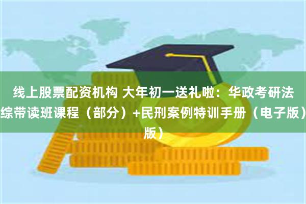 线上股票配资机构 大年初一送礼啦：华政考研法综带读班课程（部分）+民刑案例特训手册（电子版）