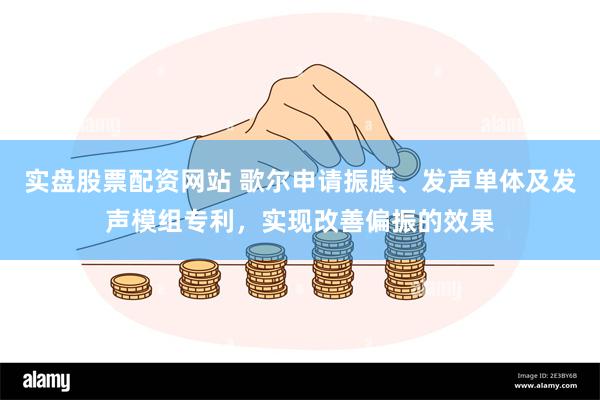 实盘股票配资网站 歌尔申请振膜、发声单体及发声模组专利，实现改善偏振的效果