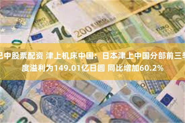 巴中股票配资 津上机床中国：日本津上中国分部前三季度溢利为149.01亿日圆 同比增加60.2%